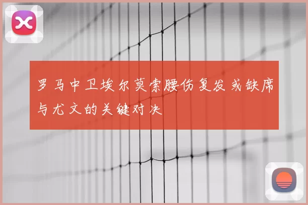 罗马中卫埃尔莫索腰伤复发或缺席与尤文的关键对决