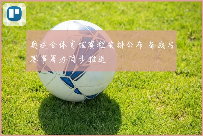 奥运会体育馆赛程安排公布 备战与赛事筹办同步推进