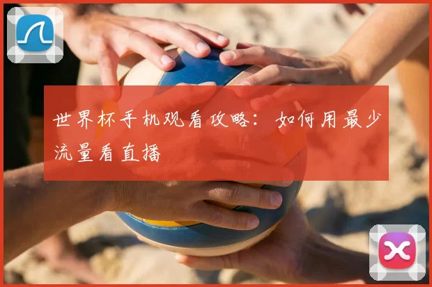 世界杯手机观看攻略:如何用最少流量看直播