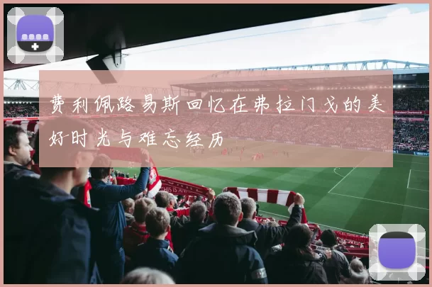 费利佩路易斯回忆在弗拉门戈的美好时光与难忘经历