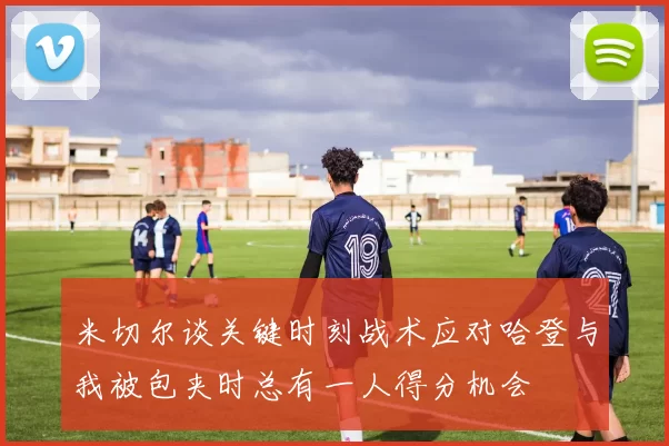 米切尔谈关键时刻战术应对哈登与我被包夹时总有一人得分机会