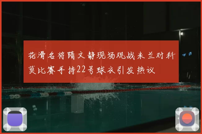 花滑名将隋文静现场观战米兰对科莫比赛手持22号球衣引发热议