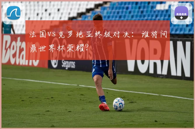 法国vs克罗地亚终极对决：谁将问鼎世界杯荣耀？