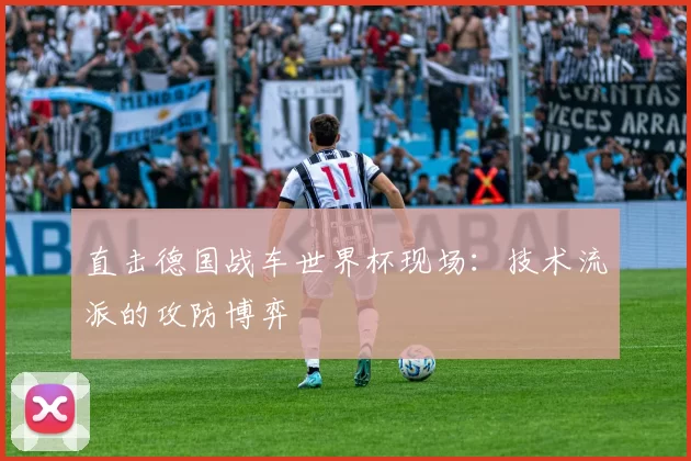 直击德国战车世界杯现场：技术流派的攻防博弈