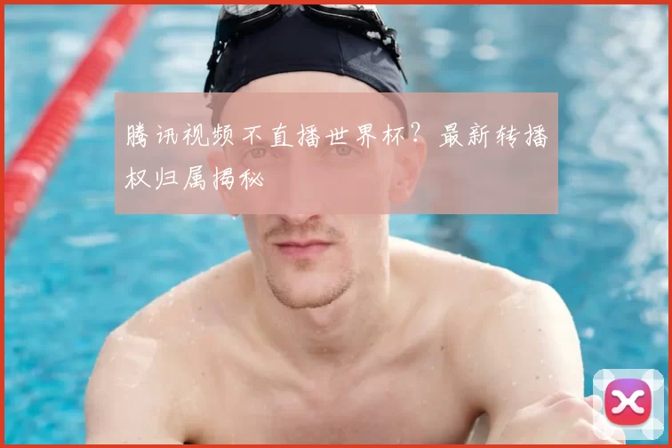 腾讯视频不直播世界杯？最新转播权归属揭秘
