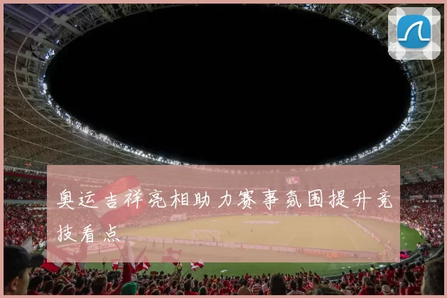 奥运吉祥亮相助力赛事氛围提升竞技看点