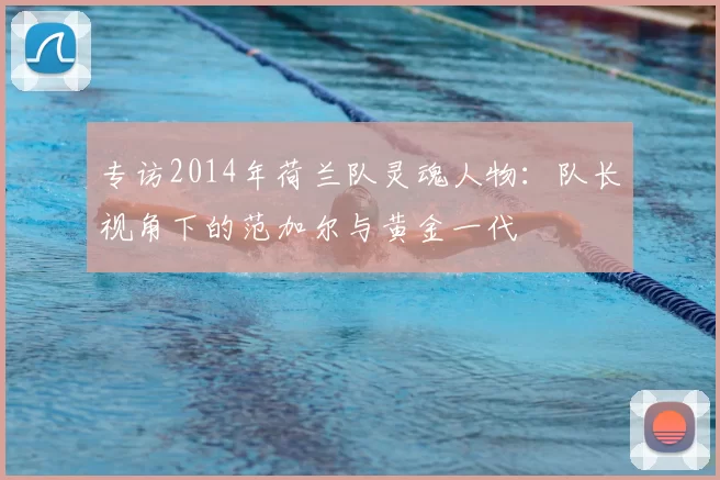 专访2014年荷兰队灵魂人物：队长视角下的范加尔与黄金一代