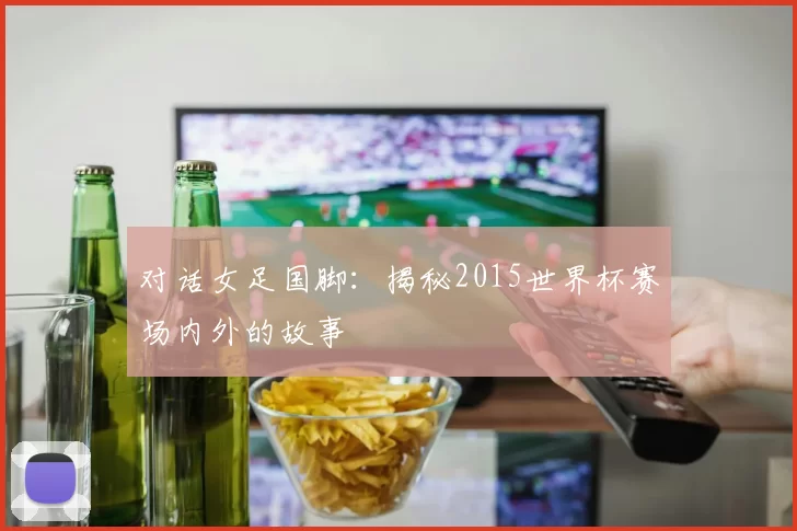 对话女足国脚：揭秘2015世界杯赛场内外的故事