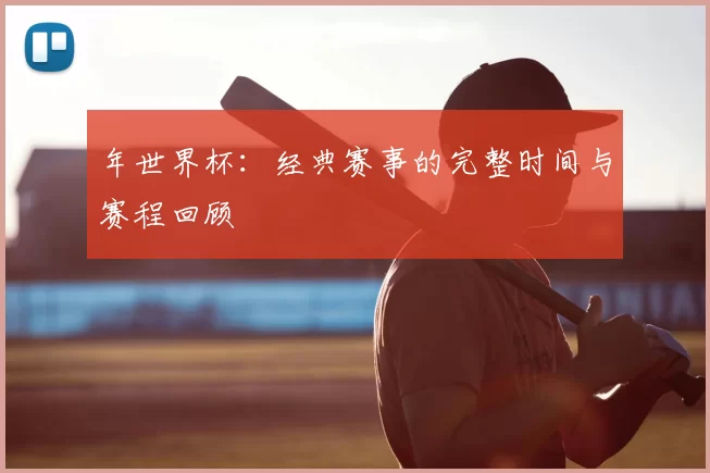 年世界杯：经典赛事的完整时间与赛程回顾