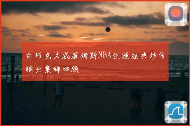 白巧克力威廉姆斯NBA生涯经典妙传镜头集锦回顾