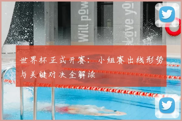 世界杯正式开赛:小组赛出线形势与关键对决全解读