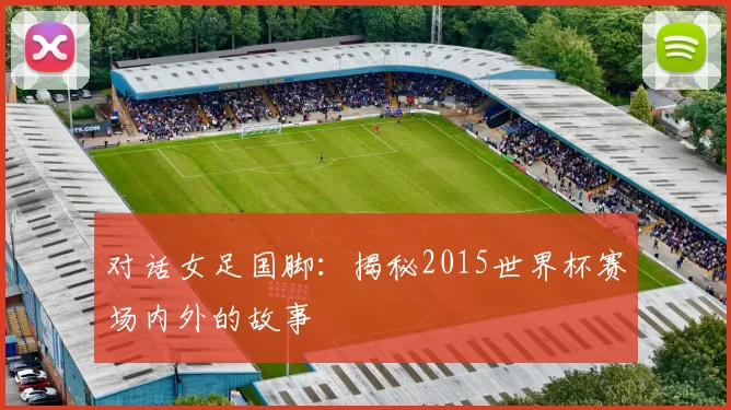 对话女足国脚:揭秘2015世界杯赛场内外的故事