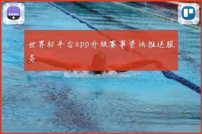 世界杯平台app升级赛事资讯推送服务