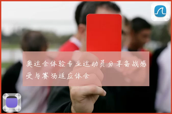 奥运会体验专业运动员分享备战感受与赛场适应体会