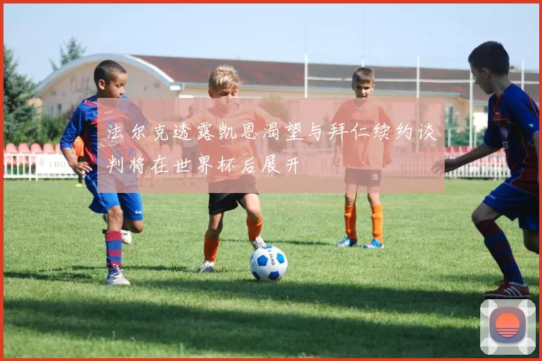 法尔克透露凯恩渴望与拜仁续约谈判将在世界杯后展开