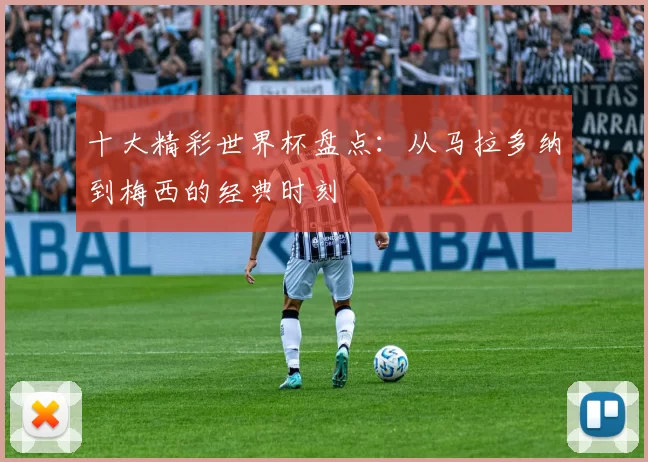 十大精彩世界杯盘点:从马拉多纳到梅西的经典时刻