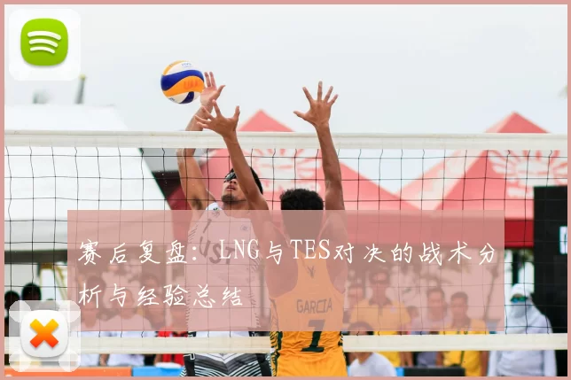 赛后复盘：LNG与TES对决的战术分析与经验总结