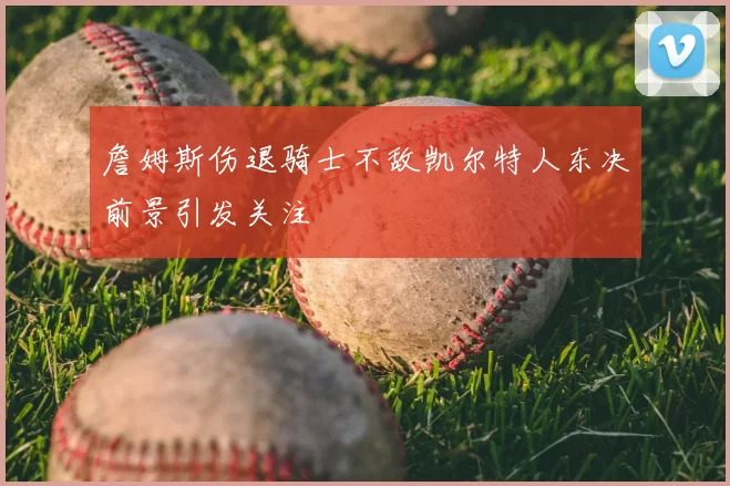 詹姆斯伤退骑士不敌凯尔特人东决前景引发关注