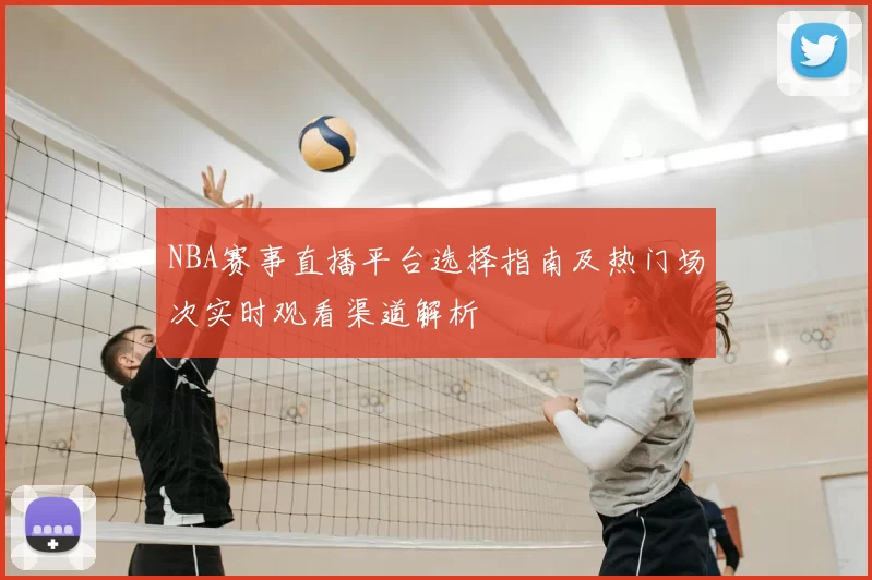 NBA赛事直播平台选择指南及热门场次实时观看渠道解析
