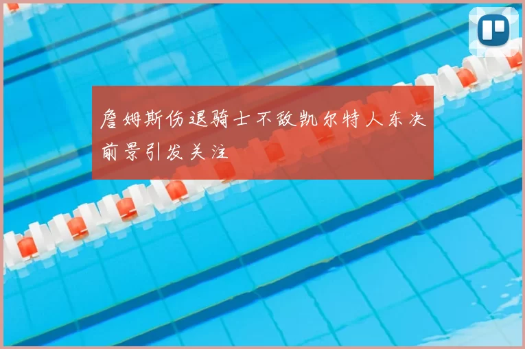 詹姆斯伤退骑士不敌凯尔特人东决前景引发关注