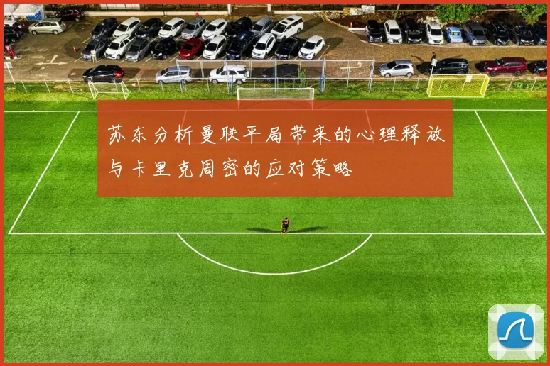 苏东分析曼联平局带来的心理释放与卡里克周密的应对策略