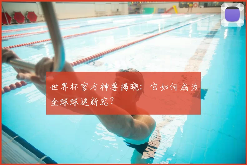世界杯官方神兽揭晓:它如何成为全球球迷新宠?