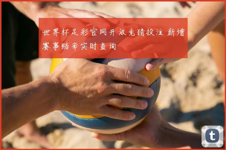 世界杯足彩官网开放竞猜投注 新增赛事赔率实时查询