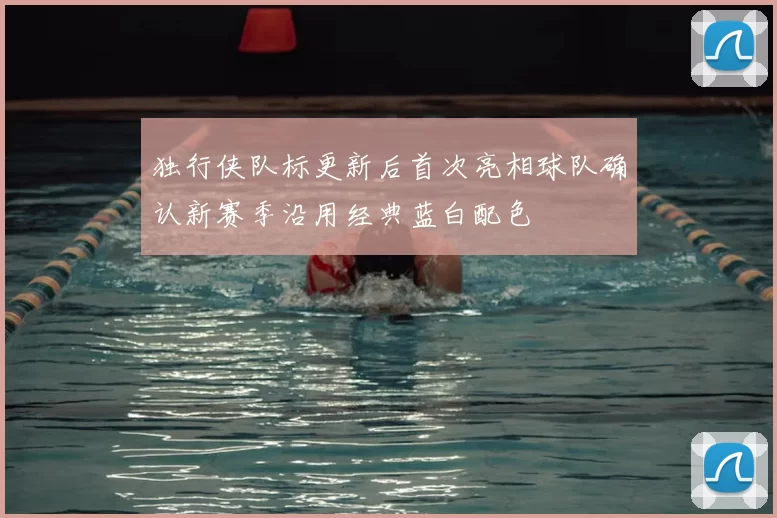 独行侠队标更新后首次亮相球队确认新赛季沿用经典蓝白配色