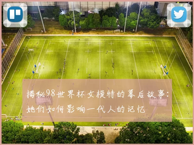 揭秘98世界杯女模特的幕后故事：她们如何影响一代人的记忆