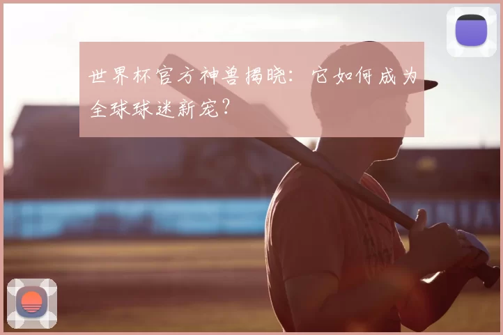 世界杯官方神兽揭晓：它如何成为全球球迷新宠？