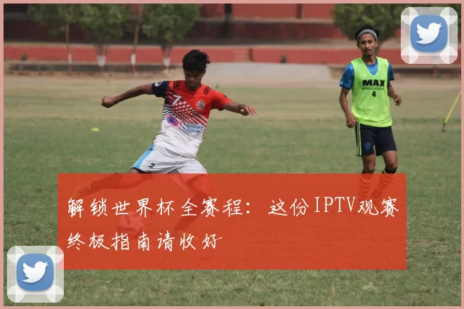 解锁世界杯全赛程：这份IPTV观赛终极指南请收好