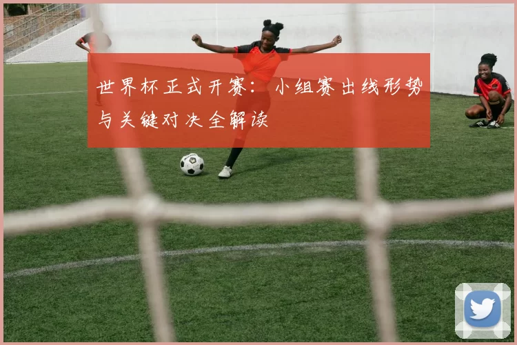 世界杯正式开赛:小组赛出线形势与关键对决全解读