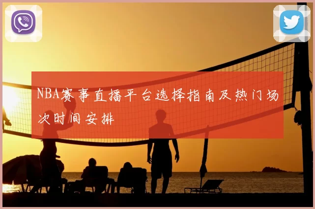 NBA赛事直播平台选择指南及热门场次时间安排