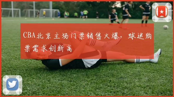 CBA北京主场门票销售火爆，球迷购票需求创新高