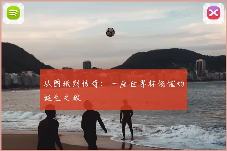 从图纸到传奇:一座世界杯场馆的诞生之旅