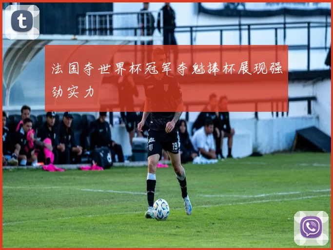 法国夺世界杯冠军夺魁捧杯展现强劲实力