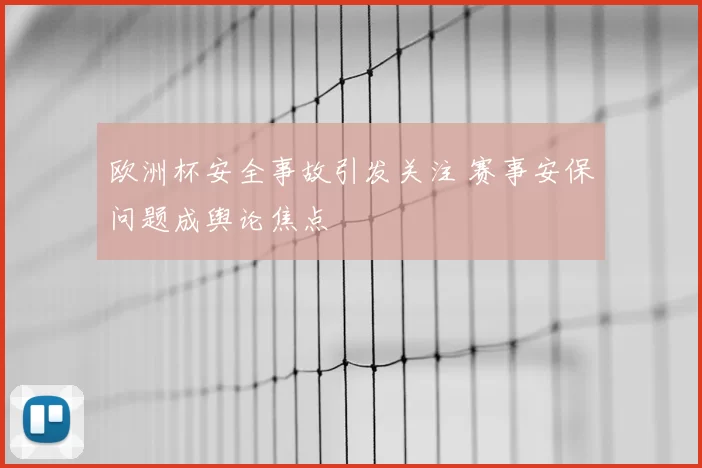 欧洲杯安全事故引发关注 赛事安保问题成舆论焦点