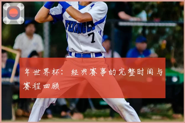 年世界杯:经典赛事的完整时间与赛程回顾