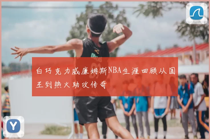 白巧克力威廉姆斯NBA生涯回顾从国王到热火助攻传奇