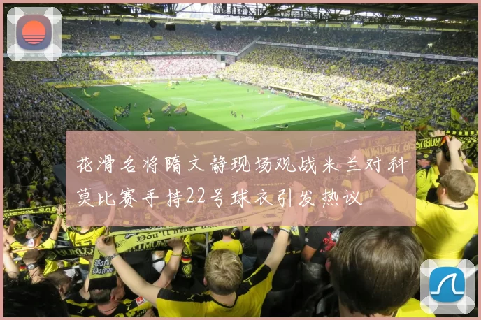 花滑名将隋文静现场观战米兰对科莫比赛手持22号球衣引发热议