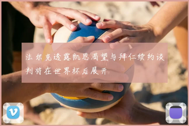法尔克透露凯恩渴望与拜仁续约谈判将在世界杯后展开