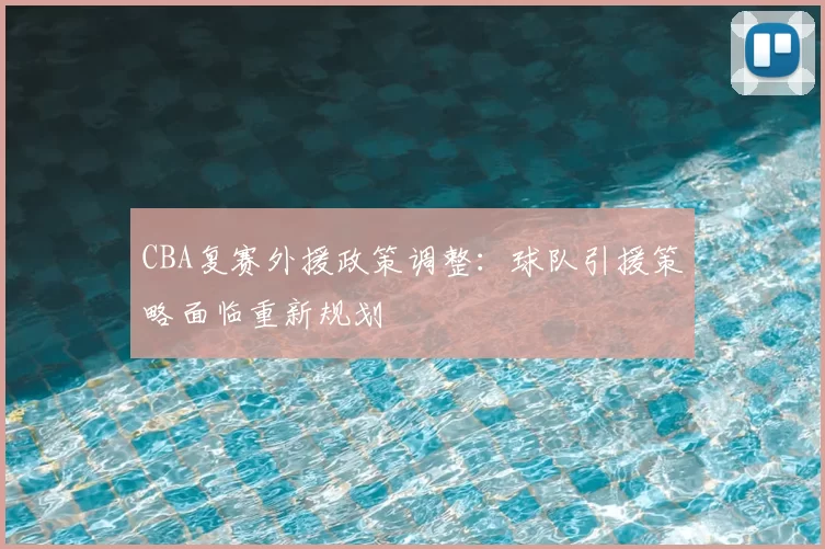 CBA复赛外援政策调整：球队引援策略面临重新规划