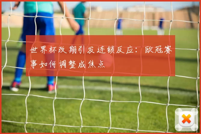 世界杯改期引发连锁反应：欧冠赛事如何调整成焦点