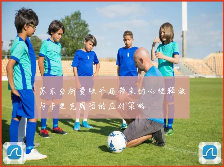 苏东分析曼联平局带来的心理释放与卡里克周密的应对策略
