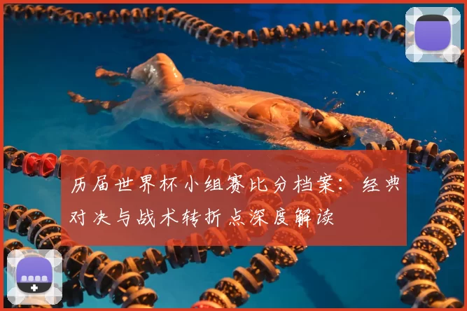 历届世界杯小组赛比分档案：经典对决与战术转折点深度解读