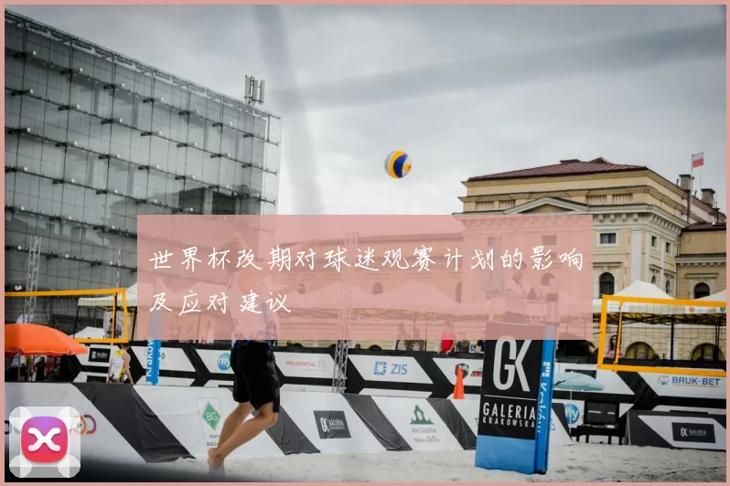 世界杯改期对球迷观赛计划的影响及应对建议