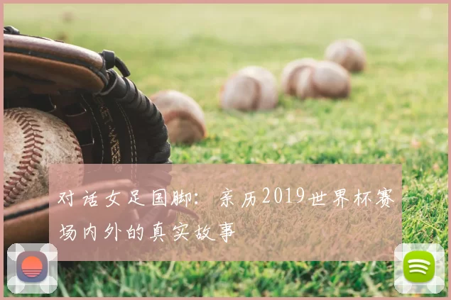 对话女足国脚：亲历2019世界杯赛场内外的真实故事