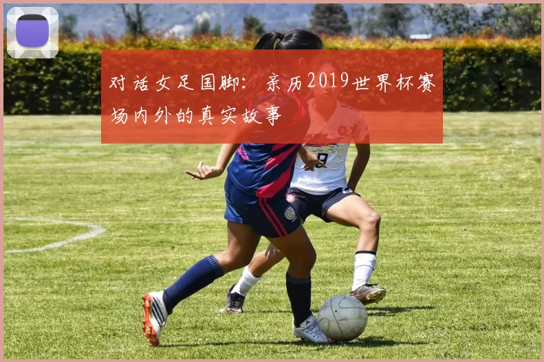 对话女足国脚：亲历2019世界杯赛场内外的真实故事