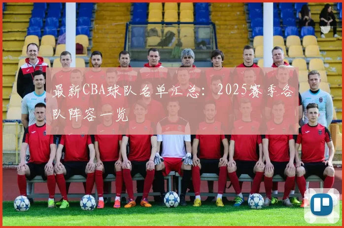 最新CBA球队名单汇总:2025赛季各队阵容一览