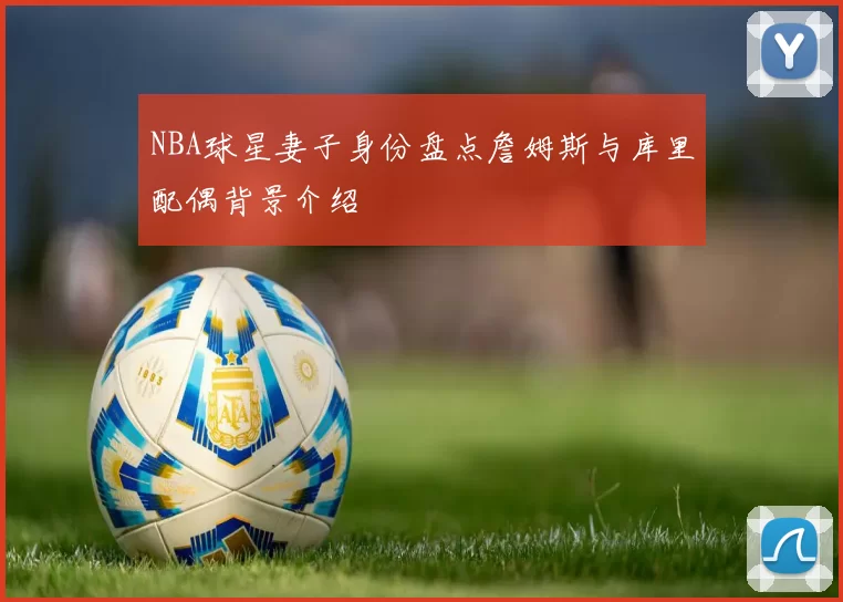 NBA球星妻子身份盘点詹姆斯与库里配偶背景介绍